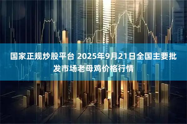 国家正规炒股平台 2025年9月21日全国主要批发市场老母鸡价格行情