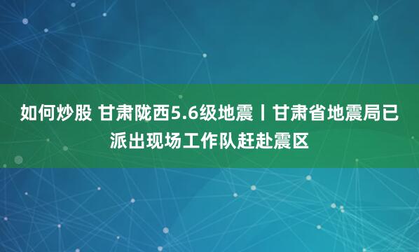 如何炒股 甘肃陇西5.6级地震丨甘肃省地震局已派出现场工作队赶赴震区