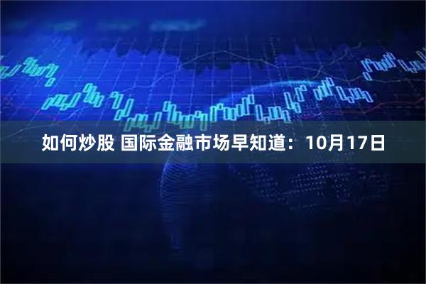如何炒股 国际金融市场早知道：10月17日