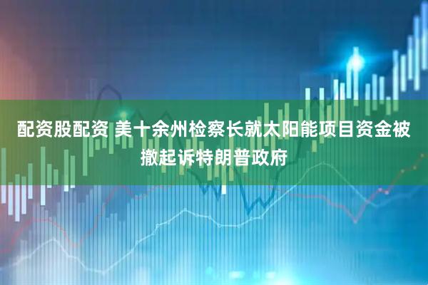 配资股配资 美十余州检察长就太阳能项目资金被撤起诉特朗普政府