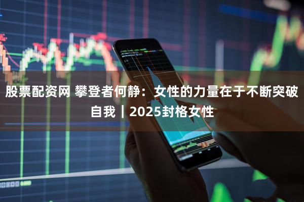 股票配资网 攀登者何静：女性的力量在于不断突破自我｜2025封格女性