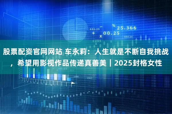 股票配资官网网站 车永莉：人生就是不断自我挑战，希望用影视作品传递真善美｜2025封格女性