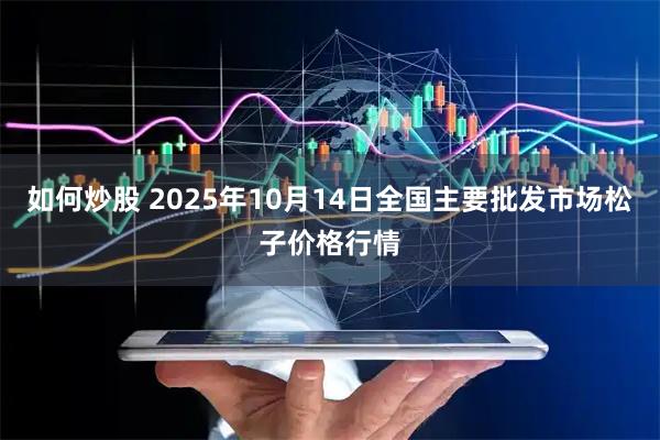 如何炒股 2025年10月14日全国主要批发市场松子价格行情