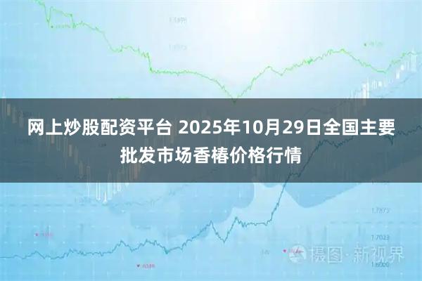 网上炒股配资平台 2025年10月29日全国主要批发市场香椿价格行情