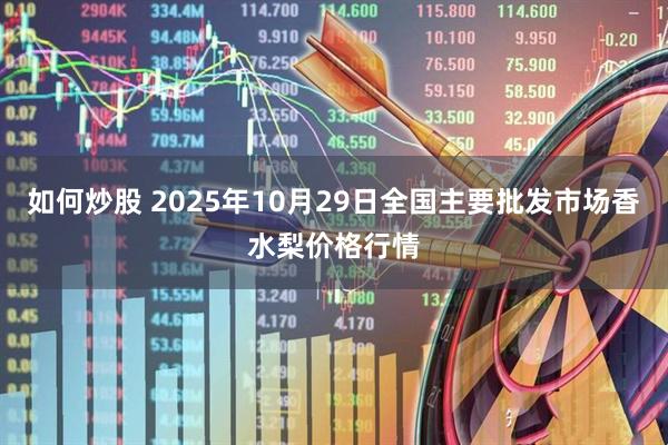 如何炒股 2025年10月29日全国主要批发市场香水梨价格行情