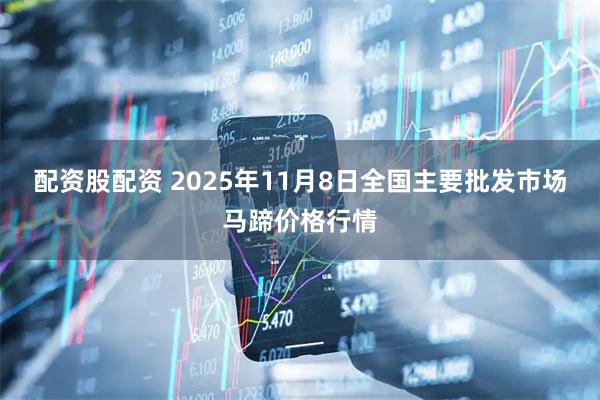 配资股配资 2025年11月8日全国主要批发市场马蹄价格行情