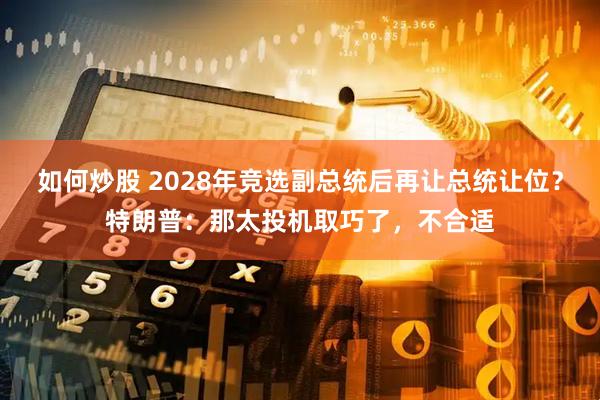 如何炒股 2028年竞选副总统后再让总统让位？特朗普：那太投机取巧了，不合适