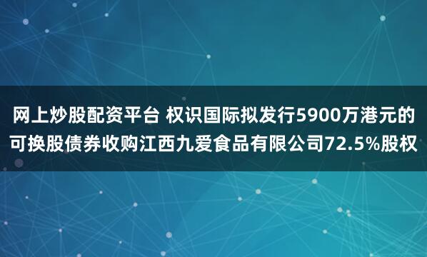 网上炒股配资平台 权识国际拟发行5900万港元的可换股债券收购江西九爱食品有限公司72.5%股权