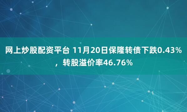 网上炒股配资平台 11月20日保隆转债下跌0.43%，转股溢价率46.76%