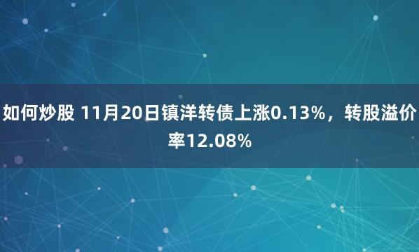 如何炒股 11月20日镇洋转债上涨0.13%，转股溢价率12.08%