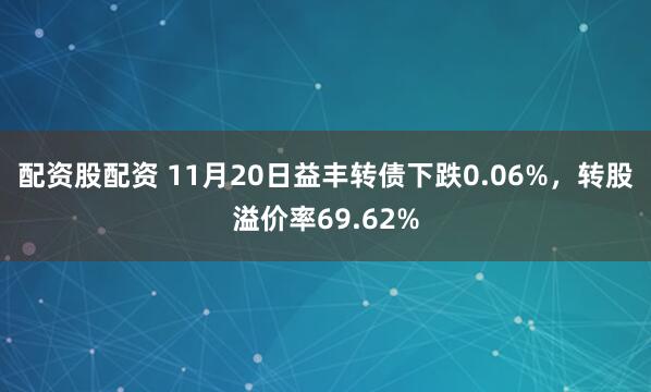 配资股配资 11月20日益丰转债下跌0.06%，转股溢价率69.62%