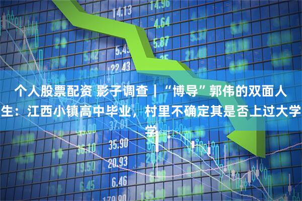 个人股票配资 影子调查｜“博导”郭伟的双面人生：江西小镇高中毕业，村里不确定其是否上过大学
