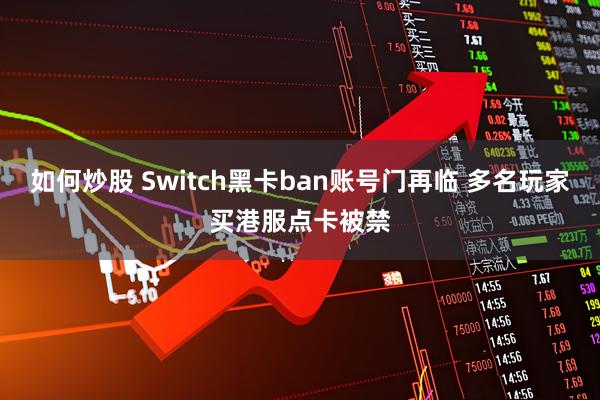 如何炒股 Switch黑卡ban账号门再临 多名玩家买港服点卡被禁