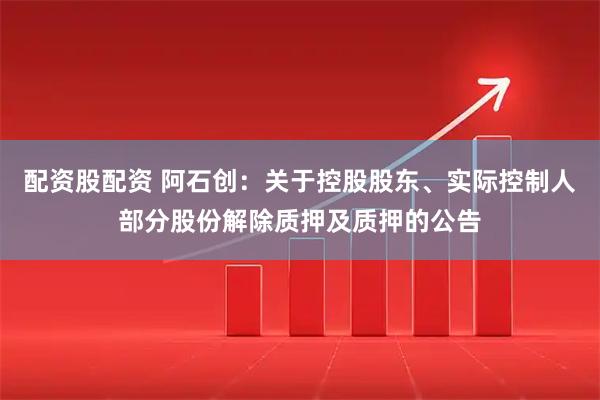配资股配资 阿石创：关于控股股东、实际控制人部分股份解除质押及质押的公告