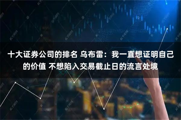 十大证券公司的排名 乌布雷：我一直想证明自己的价值 不想陷入交易截止日的流言处境