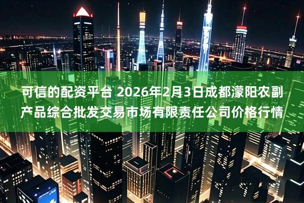 可信的配资平台 2026年2月3日成都濛阳农副产品综合批发交易市场有限责任公司价格行情