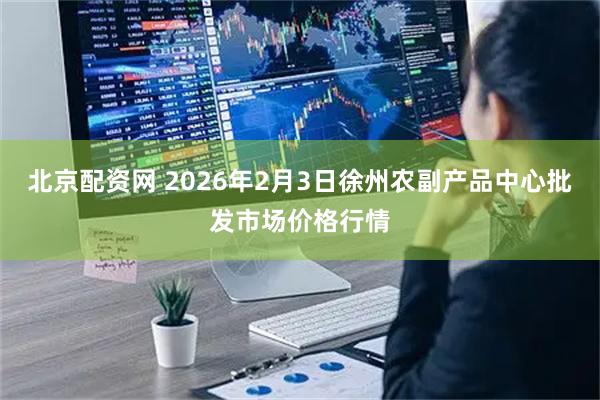 北京配资网 2026年2月3日徐州农副产品中心批发市场价格行情
