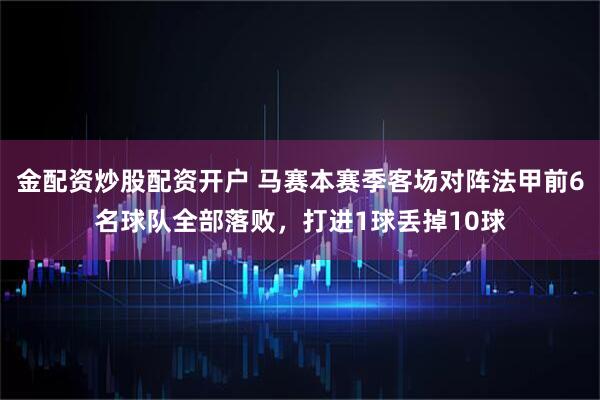 金配资炒股配资开户 马赛本赛季客场对阵法甲前6名球队全部落败，打进1球丢掉10球