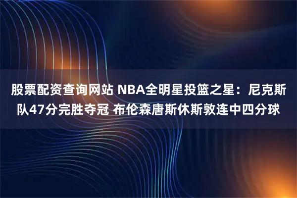股票配资查询网站 NBA全明星投篮之星：尼克斯队47分完胜夺冠 布伦森唐斯休斯敦连中四分球