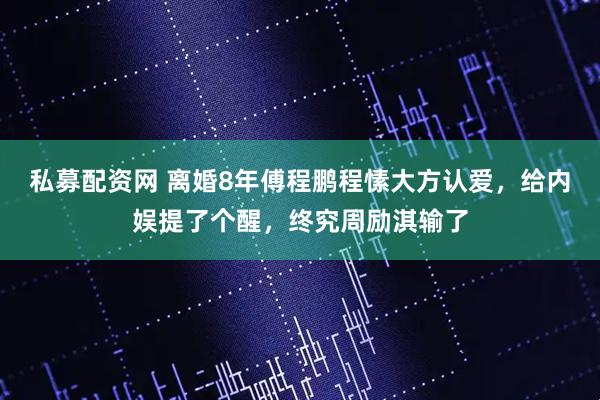 私募配资网 离婚8年傅程鹏程愫大方认爱，给内娱提了个醒，终究周励淇输了