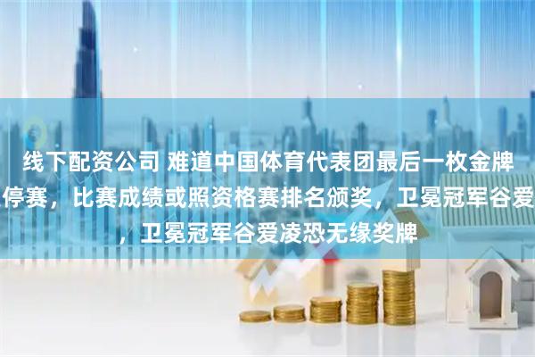 线下配资公司 难道中国体育代表团最后一枚金牌就因暴雪被逼停赛，比赛成绩或照资格赛排名颁奖，卫冕冠军谷爱凌恐无缘奖牌