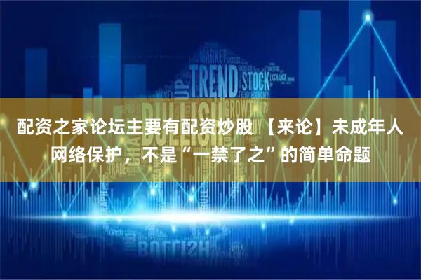 配资之家论坛主要有配资炒股 【来论】未成年人网络保护，不是“一禁了之”的简单命题