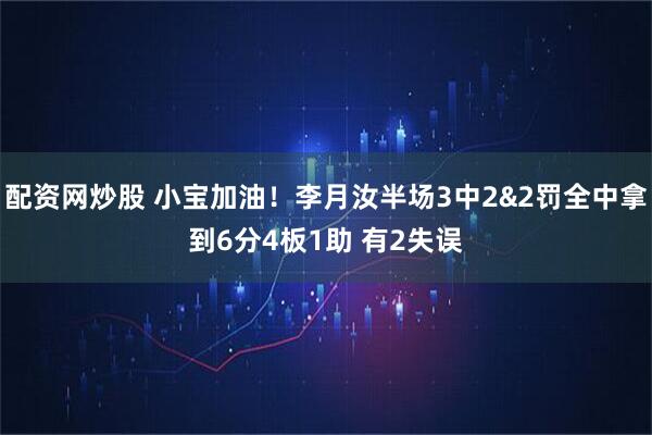 配资网炒股 小宝加油！李月汝半场3中2&2罚全中拿到6分4板1助 有2失误