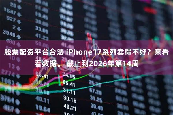 股票配资平台合法 iPhone17系列卖得不好？来看看数据。 截止到2026年第14周