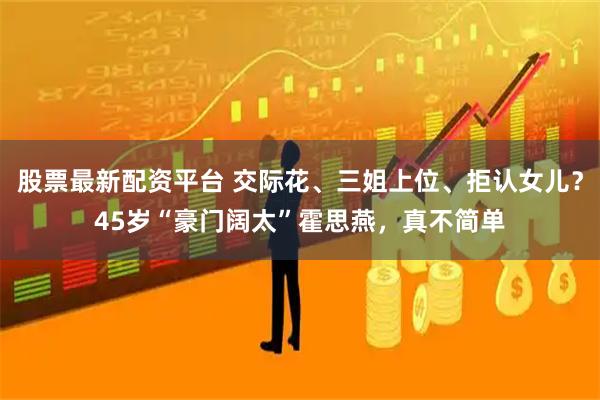 股票最新配资平台 交际花、三姐上位、拒认女儿？45岁“豪门阔太”霍思燕，真不简单