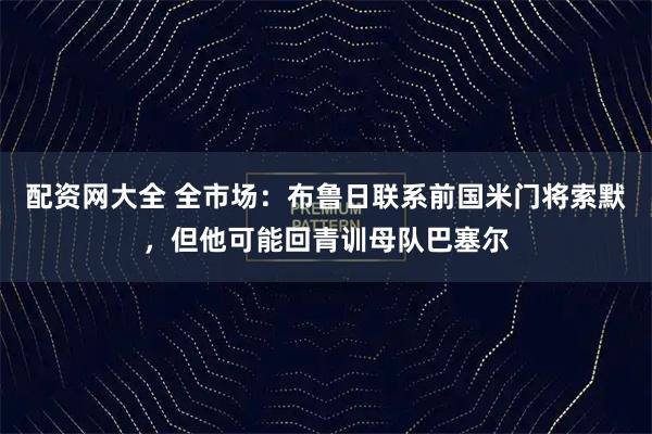 配资网大全 全市场:布鲁日联系前国米门将索默,但他可能回青训母队巴塞尔