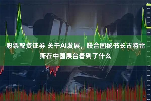 股票配资证券 关于AI发展,联合国秘书长古特雷斯在中国展台看到了什么