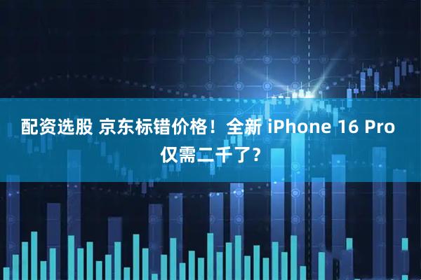 配资选股 京东标错价格!全新 iPhone 16 Pro 仅需二千了?