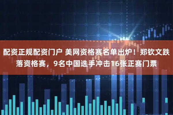 配资正规配资门户 美网资格赛名单出炉！郑钦文跌落资格赛，9名中国选手冲击16张正赛门票
