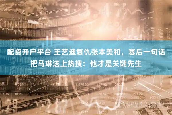 配资开户平台 王艺迪复仇张本美和，赛后一句话把马琳送上热搜：他才是关键先生