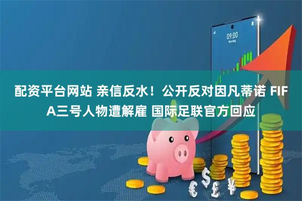 配资平台网站 亲信反水！公开反对因凡蒂诺 FIFA三号人物遭解雇 国际足联官方回应