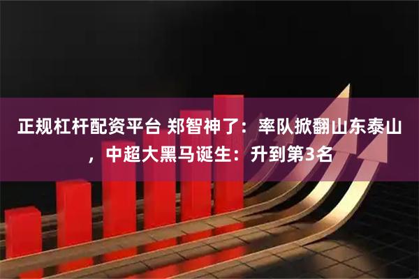 正规杠杆配资平台 郑智神了：率队掀翻山东泰山，中超大黑马诞生：升到第3名