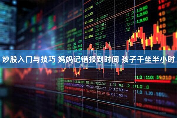 炒股入门与技巧 妈妈记错报到时间 孩子干坐半小时