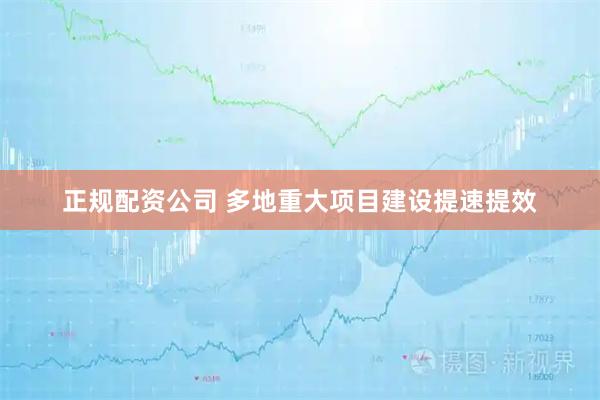 正规配资公司 多地重大项目建设提速提效