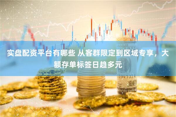 实盘配资平台有哪些 从客群限定到区域专享，大额存单标签日趋多元