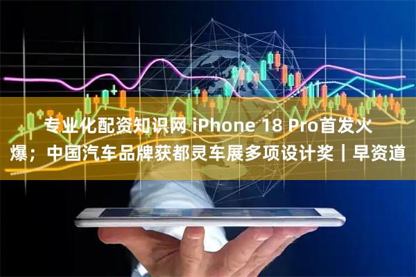 专业化配资知识网 iPhone 18 Pro首发火爆；中国汽车品牌获都灵车展多项设计奖｜早资道