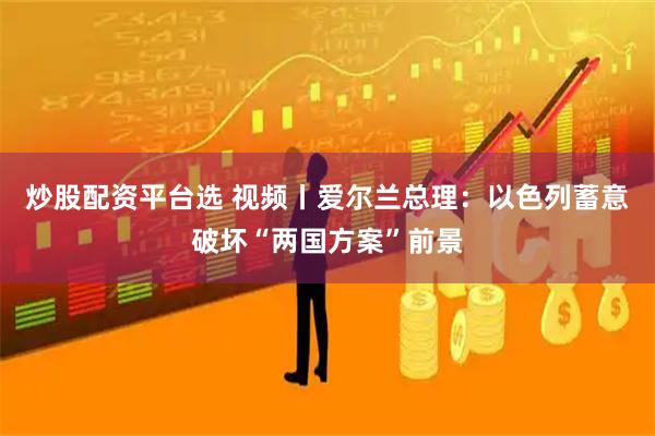 炒股配资平台选 视频丨爱尔兰总理：以色列蓄意破坏“两国方案”前景