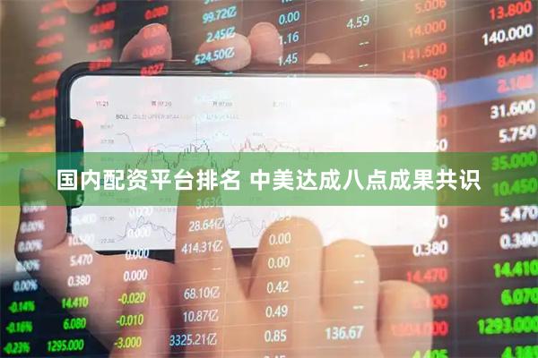 国内配资平台排名 中美达成八点成果共识