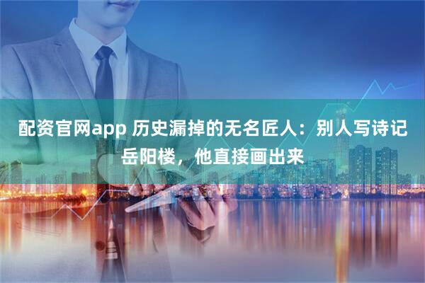 配资官网app 历史漏掉的无名匠人：别人写诗记岳阳楼，他直接画出来