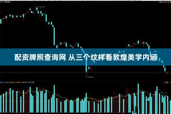 配资牌照查询网 从三个纹样看敦煌美学内涵