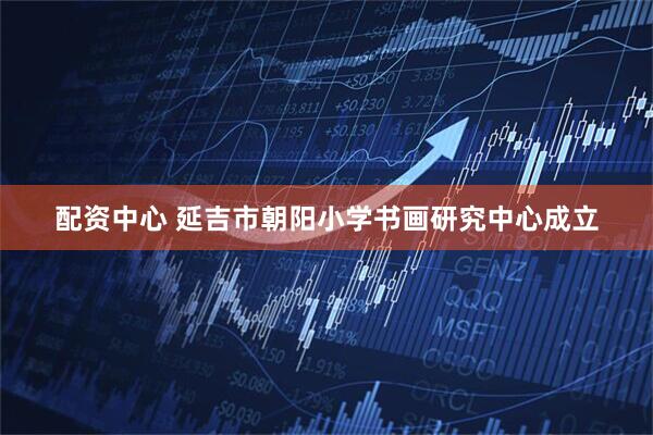 配资中心 延吉市朝阳小学书画研究中心成立