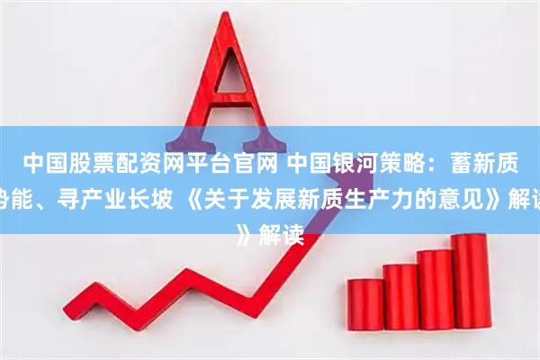 中国股票配资网平台官网 中国银河策略：蓄新质势能、寻产业长坡 《关于发展新质生产力的意见》解读