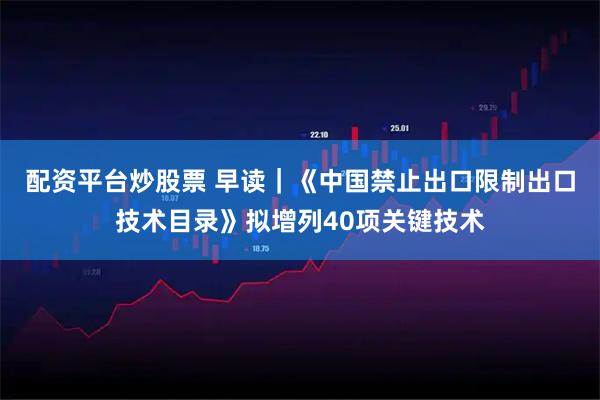 配资平台炒股票 早读｜《中国禁止出口限制出口技术目录》拟增列40项关键技术