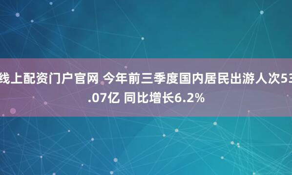 线上配资门户官网 今年前三季度国内居民出游人次53.07亿 同比增长6.2%