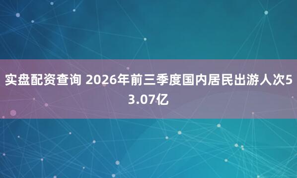 实盘配资查询 2026年前三季度国内居民出游人次53.07亿
